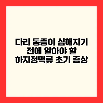 다리 통증이 심해지기 전에 알아야 할 하지정맥류 초기 증상