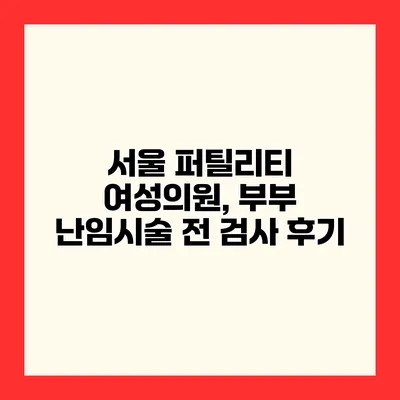 서울 퍼틸리티 여성의원, 부부 난임시술 전 검사 후기