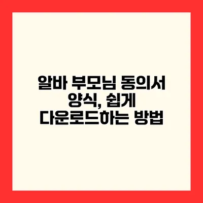 알바 부모님 동의서 양식, 쉽게 다운로드하는 방법