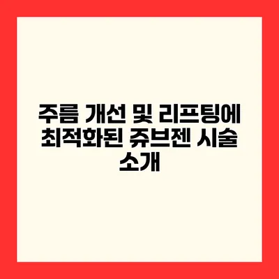주름 개선 및 리프팅에 최적화된 쥬브젠 시술 소개