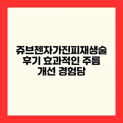 쥬브젠자가진피재생술 후기 효과적인 주름 개선 경험담