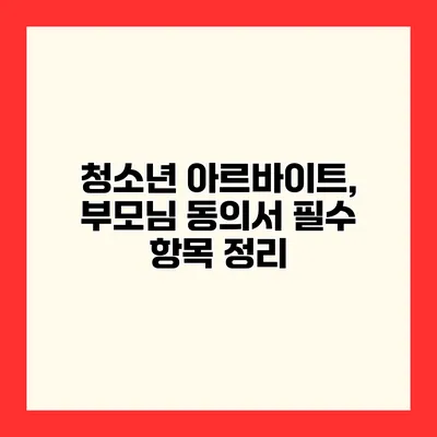 청소년 아르바이트, 부모님 동의서 필수 항목 정리