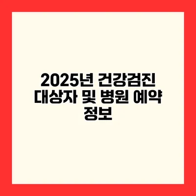 2025년 건강검진 대상자 및 병원 예약 정보