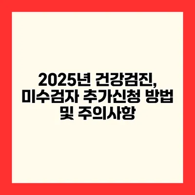 2025년 건강검진, 미수검자 추가신청 방법 및 주의사항