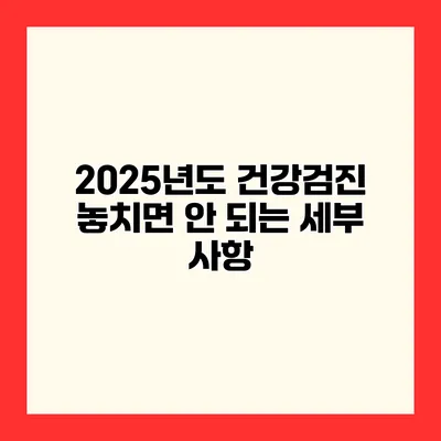 2025년도 건강검진 놓치면 안 되는 세부 사항