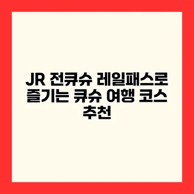 JR 전큐슈 레일패스로 즐기는 큐슈 여행 코스 추천