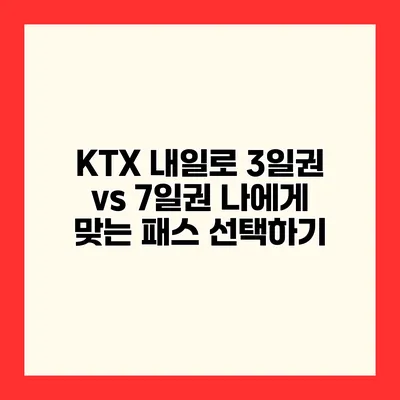 KTX 내일로 3일권 vs 7일권 나에게 맞는 패스 선택하기