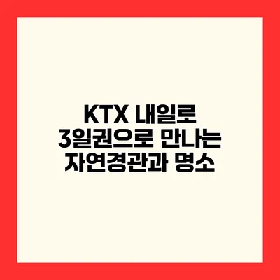KTX 내일로 3일권으로 만나는 자연경관과 명소