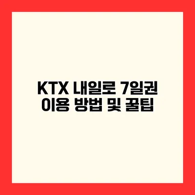 KTX 내일로 7일권 이용 방법 및 꿀팁