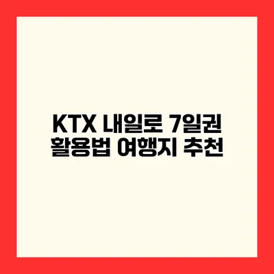 KTX 내일로 7일권 활용법 여행지 추천