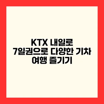 KTX 내일로 7일권으로 다양한 기차 여행 즐기기