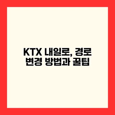 KTX 내일로, 경로 변경 방법과 꿀팁