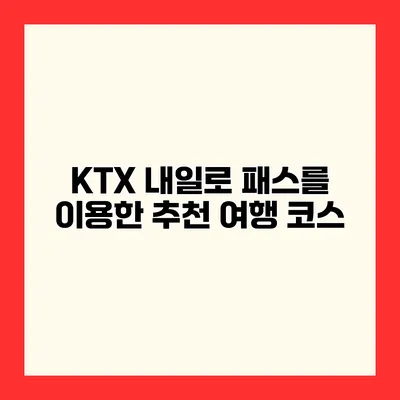 KTX 내일로 패스를 이용한 추천 여행 코스