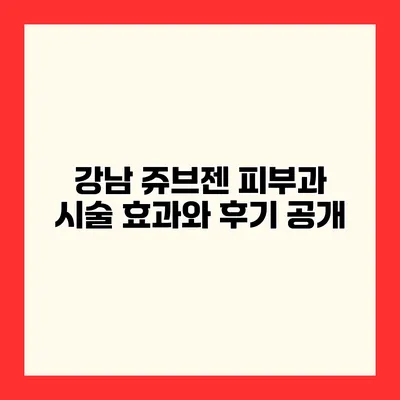 강남 쥬브젠 피부과 시술 효과와 후기 공개