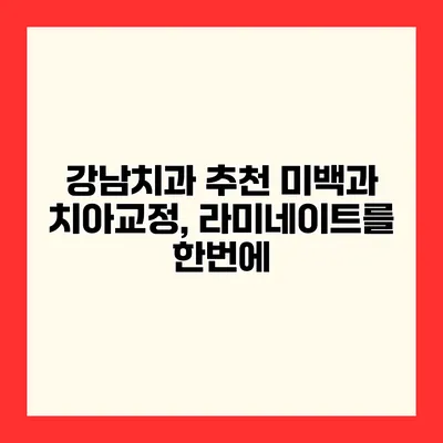 강남치과 추천 미백과 치아교정, 라미네이트를 한번에