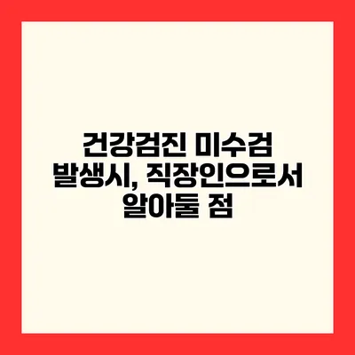 건강검진 미수검 발생시, 직장인으로서 알아둘 점