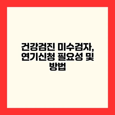 건강검진 미수검자, 연기신청 필요성 및 방법