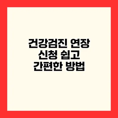 건강검진 연장 신청 쉽고 간편한 방법