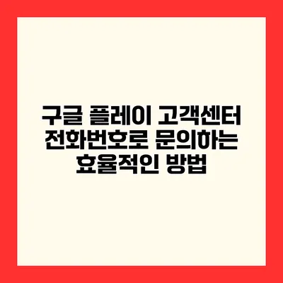 구글 플레이 고객센터 전화번호로 문의하는 효율적인 방법