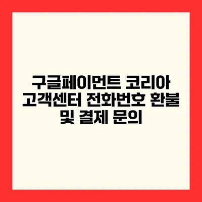 구글페이먼트 코리아 고객센터 전화번호 환불 및 결제 문의