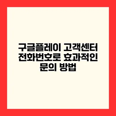 구글플레이 고객센터 전화번호로 효과적인 문의 방법