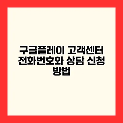 구글플레이 고객센터 전화번호와 상담 신청 방법