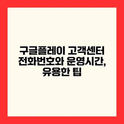구글플레이 고객센터 전화번호와 운영시간, 유용한 팁