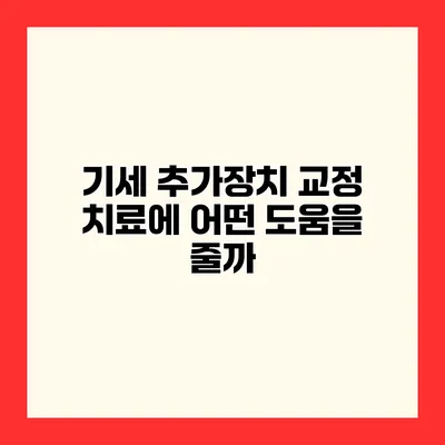 기세 추가장치 교정 치료에 어떤 도움을 줄까?