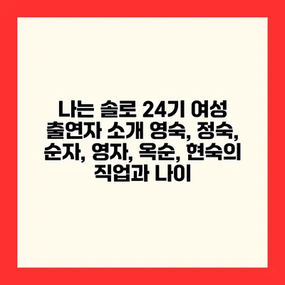 나는 솔로 24기 여성 출연자 소개 영숙, 정숙, 순자, 영자, 옥순, 현숙의 직업과 나이