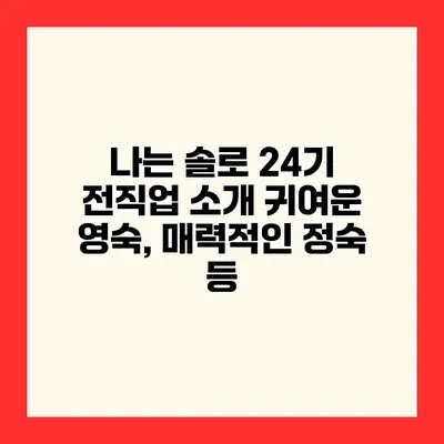 나는 솔로 24기 전직업 소개 귀여운 영숙, 매력적인 정숙 등