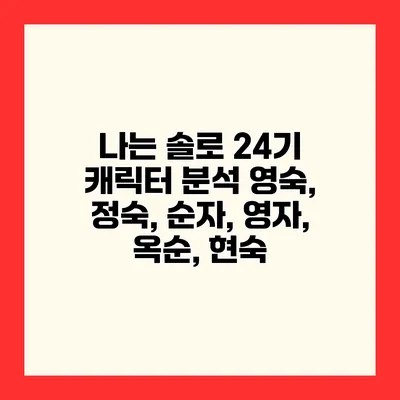 나는 솔로 24기 캐릭터 분석 영숙, 정숙, 순자, 영자, 옥순, 현숙