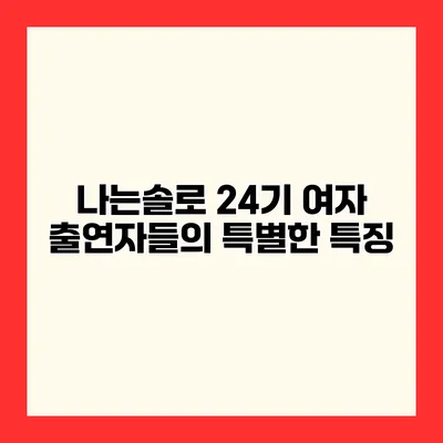 나는솔로 24기 여자 출연자들의 특별한 특징