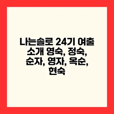 나는솔로 24기 여출 소개 영숙, 정숙, 순자, 영자, 옥순, 현숙