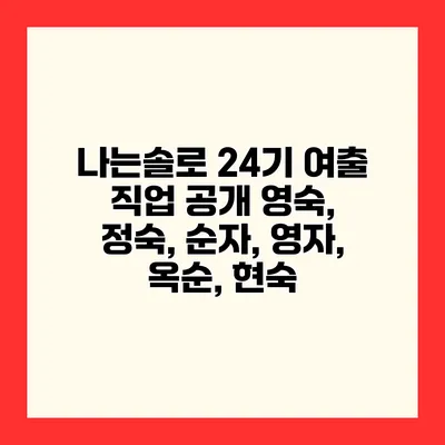 나는솔로 24기 여출 직업 공개 영숙, 정숙, 순자, 영자, 옥순, 현숙