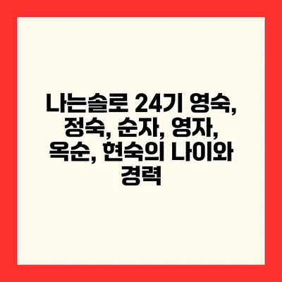나는솔로 24기 영숙, 정숙, 순자, 영자, 옥순, 현숙의 나이와 경력