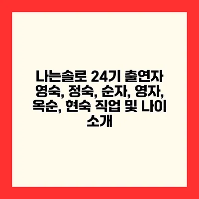 나는솔로 24기 출연자 영숙, 정숙, 순자, 영자, 옥순, 현숙 직업 및 나이 소개