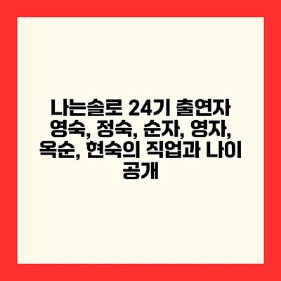 나는솔로 24기 출연자 영숙, 정숙, 순자, 영자, 옥순, 현숙의 직업과 나이 공개