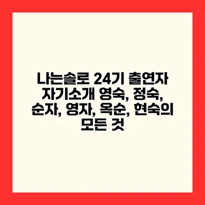 나는솔로 24기 출연자 자기소개 영숙, 정숙, 순자, 영자, 옥순, 현숙의 모든 것