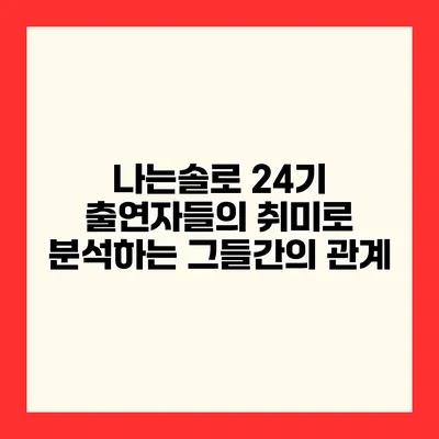 나는솔로 24기 출연자들의 취미로 분석하는 그들간의 관계