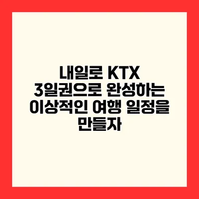 내일로 KTX 3일권으로 완성하는 이상적인 여행 일정을 만들자