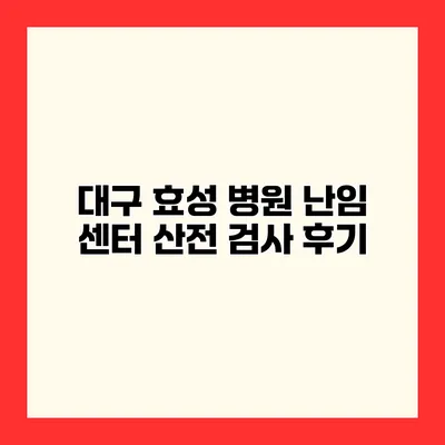 대구 효성 병원 난임 센터 산전 검사 후기