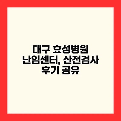 대구 효성병원 난임센터, 산전검사 후기 공유