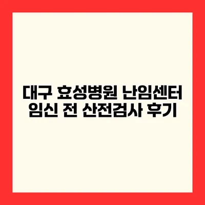 대구 효성병원 난임센터 임신 전 산전검사 후기