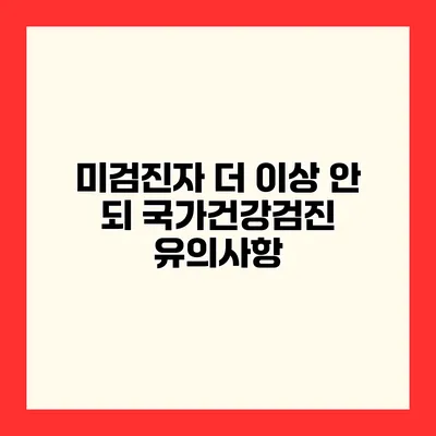 미검진자 더 이상 안 되 국가건강검진 유의사항