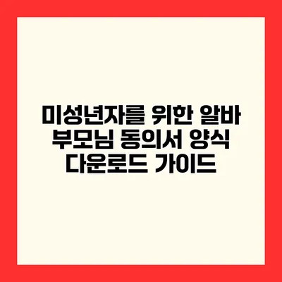 미성년자를 위한 알바 부모님 동의서 양식 다운로드 가이드