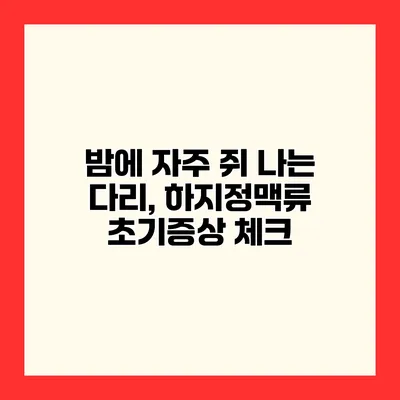 밤에 자주 쥐 나는 다리, 하지정맥류 초기증상 체크