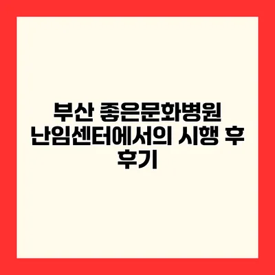 부산 좋은문화병원 난임센터에서의 시행 후 후기