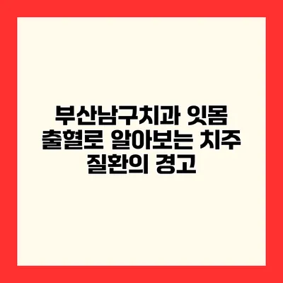 부산남구치과 잇몸 출혈로 알아보는 치주 질환의 경고