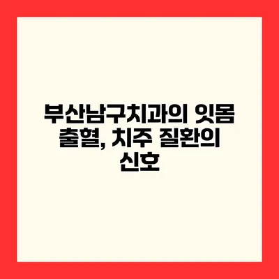 부산남구치과의 잇몸 출혈, 치주 질환의 신호