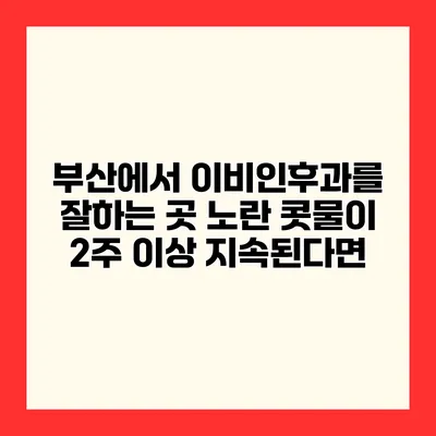 부산에서 이비인후과를 잘하는 곳 노란 콧물이 2주 이상 지속된다면?